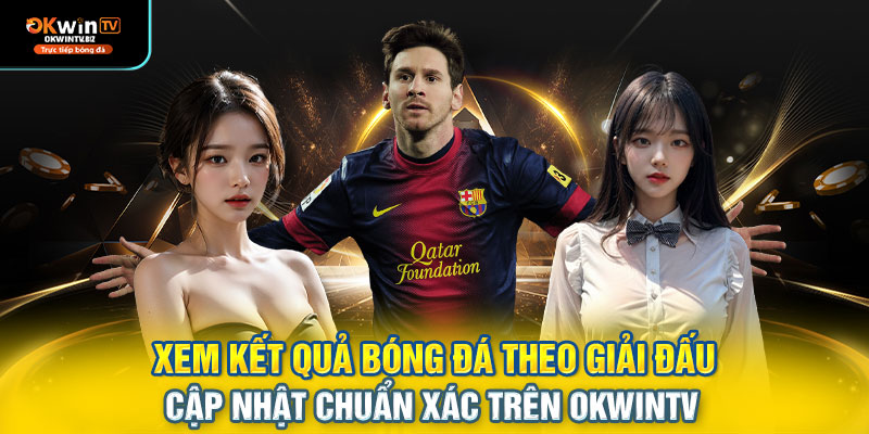 Xem kết quả bóng đá theo giải đấu – cập nhật chuẩn xác trên OKWINTV